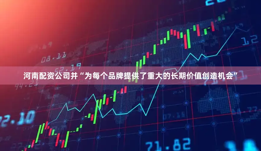 河南配资公司并“为每个品牌提供了重大的长期价值创造机会”