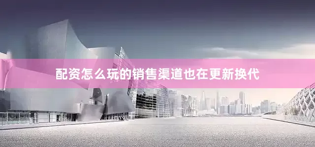 配资怎么玩的销售渠道也在更新换代