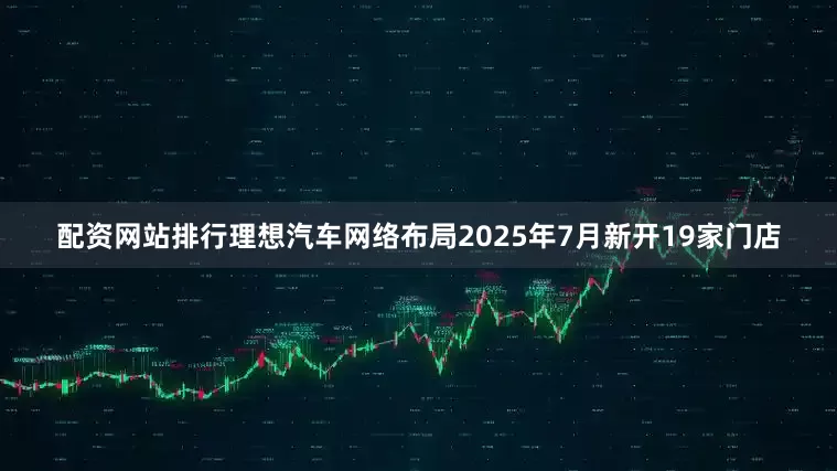 配资网站排行理想汽车网络布局2025年7月新开19家门店