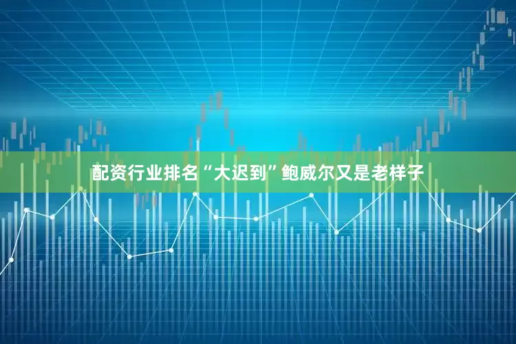 配资行业排名“大迟到”鲍威尔又是老样子