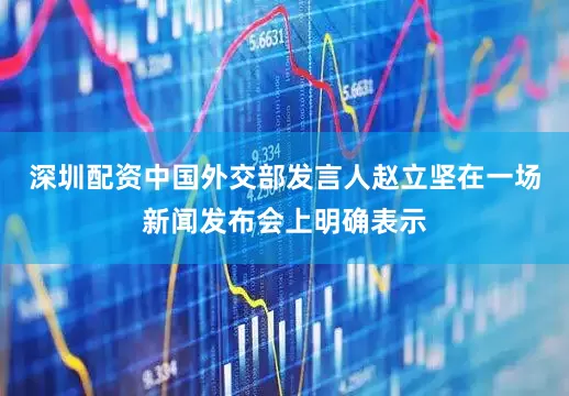 深圳配资中国外交部发言人赵立坚在一场新闻发布会上明确表示