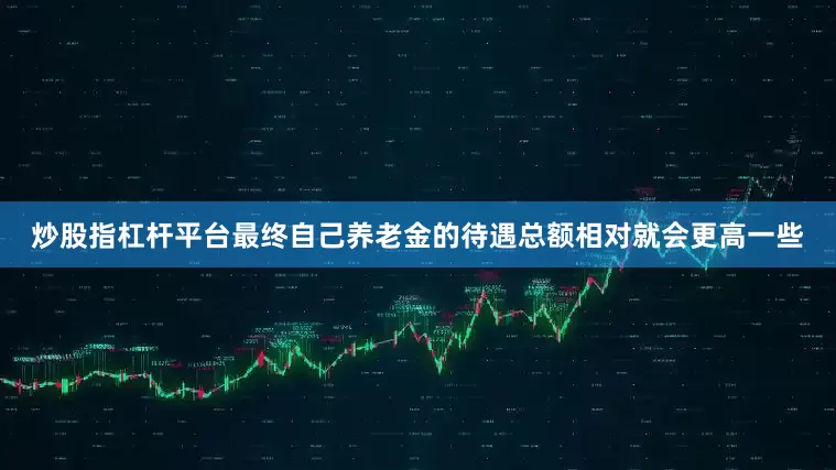 炒股指杠杆平台最终自己养老金的待遇总额相对就会更高一些