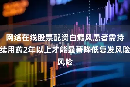 网络在线股票配资白癜风患者需持续用药2年以上才能显著降低复发风险