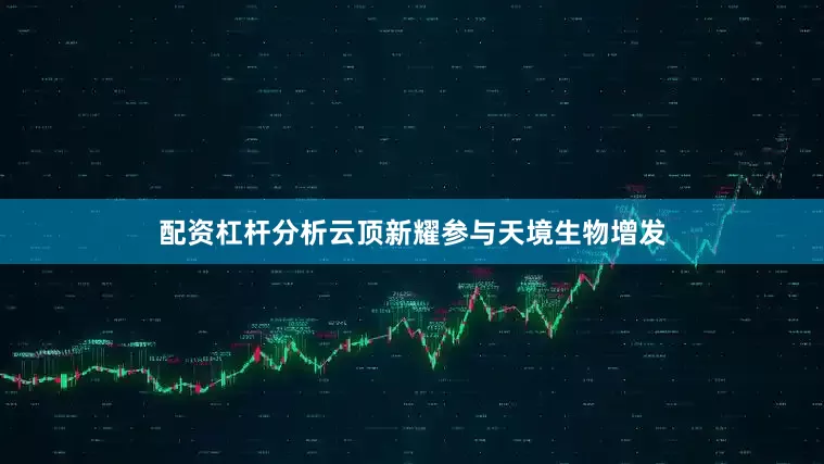配资杠杆分析云顶新耀参与天境生物增发