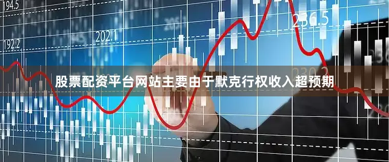 股票配资平台网站主要由于默克行权收入超预期