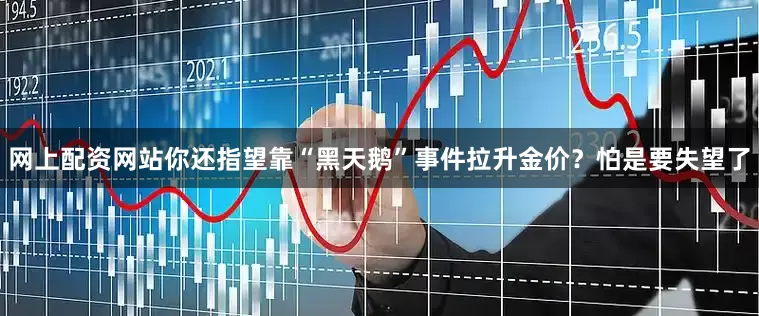 网上配资网站你还指望靠“黑天鹅”事件拉升金价？怕是要失望了