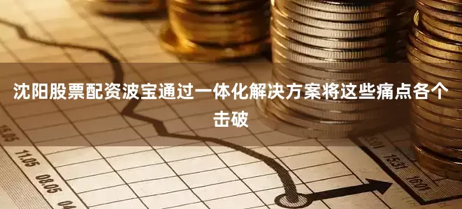 沈阳股票配资波宝通过一体化解决方案将这些痛点各个击破