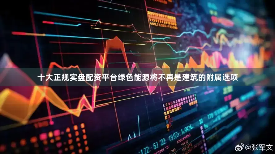 十大正规实盘配资平台绿色能源将不再是建筑的附属选项