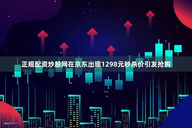 正规配资炒股网在京东出现1298元秒杀价引发抢购
