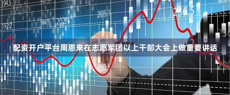 配资开户平台周恩来在志愿军团以上干部大会上做重要讲话