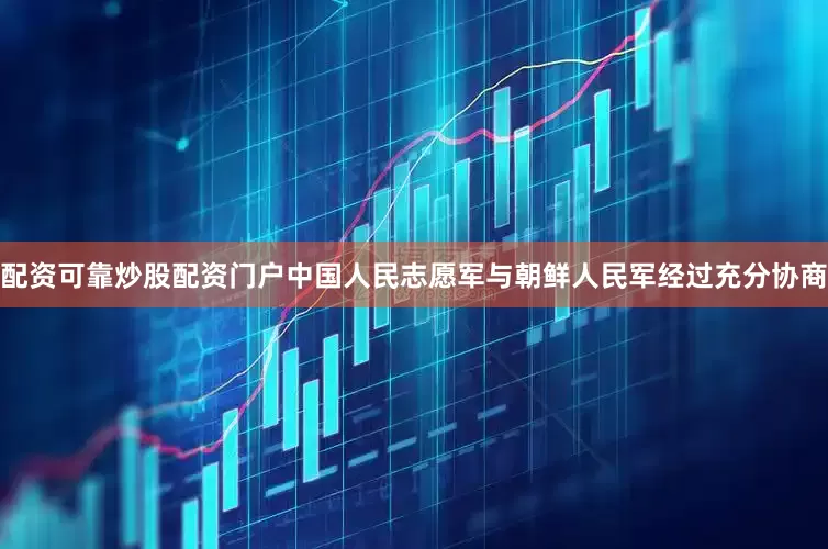 配资可靠炒股配资门户中国人民志愿军与朝鲜人民军经过充分协商