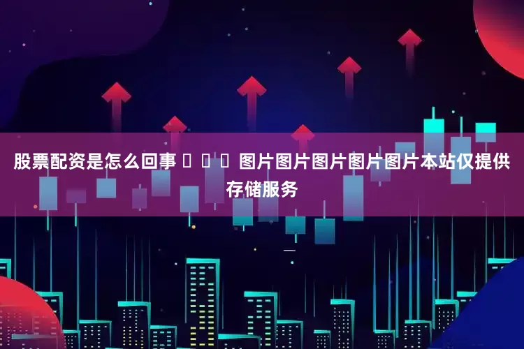股票配资是怎么回事 ​​​图片图片图片图片图片本站仅提供存储服务