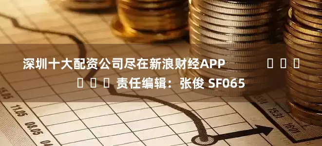 深圳十大配资公司尽在新浪财经APP            						责任编辑：张俊 SF065