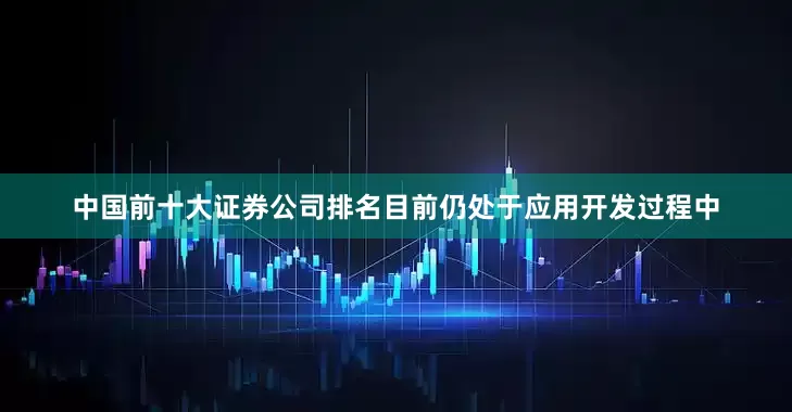 中国前十大证券公司排名目前仍处于应用开发过程中