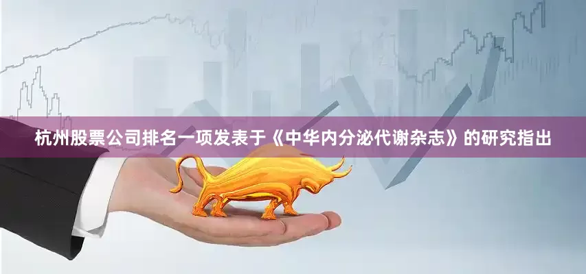 杭州股票公司排名一项发表于《中华内分泌代谢杂志》的研究指出