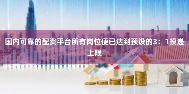 国内可靠的配资平台所有岗位便已达到预设的3：1投递上限