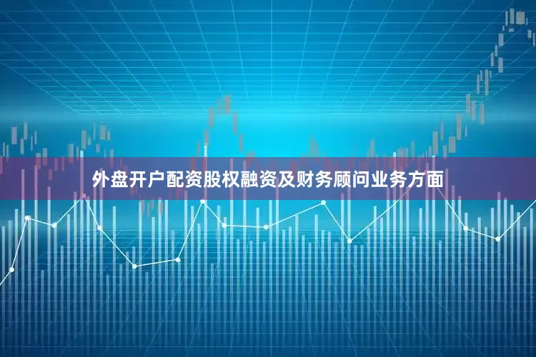 外盘开户配资股权融资及财务顾问业务方面