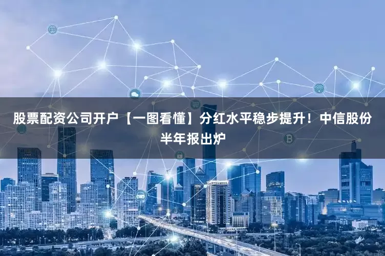 股票配资公司开户【一图看懂】分红水平稳步提升！中信股份半年报出炉