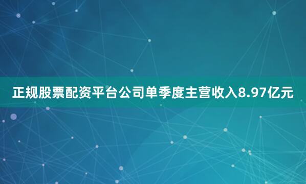 正规股票配资平台公司单季度主营收入8.97亿元