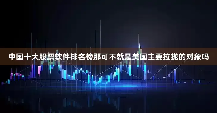 中国十大股票软件排名榜那可不就是美国主要拉拢的对象吗