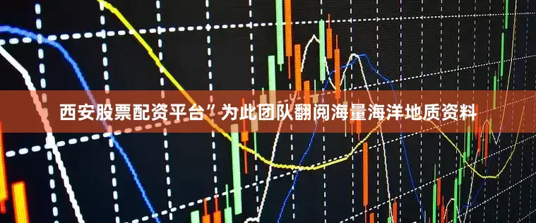 西安股票配资平台”为此团队翻阅海量海洋地质资料