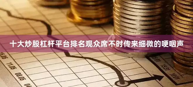 十大炒股杠杆平台排名观众席不时传来细微的哽咽声