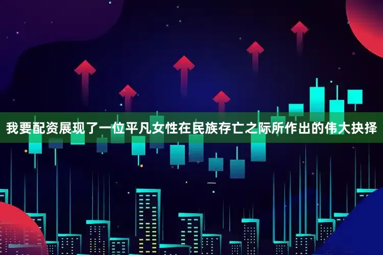 我要配资展现了一位平凡女性在民族存亡之际所作出的伟大抉择