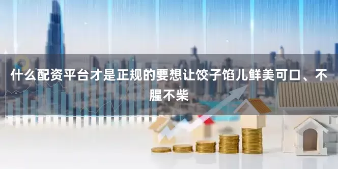 什么配资平台才是正规的要想让饺子馅儿鲜美可口、不腥不柴