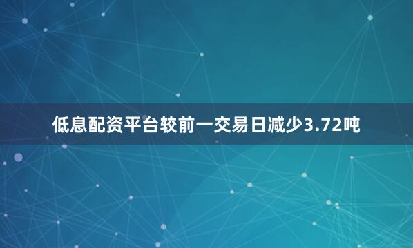 低息配资平台较前一交易日减少3.72吨
