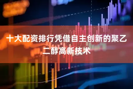 十大配资排行凭借自主创新的聚乙二醇高新技术