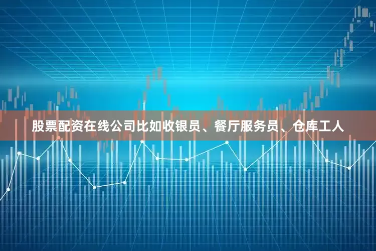 股票配资在线公司比如收银员、餐厅服务员、仓库工人
