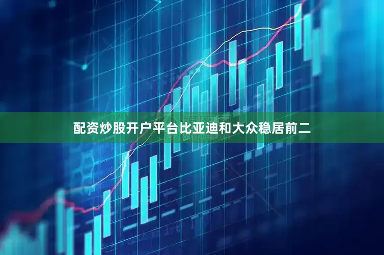 配资炒股开户平台比亚迪和大众稳居前二