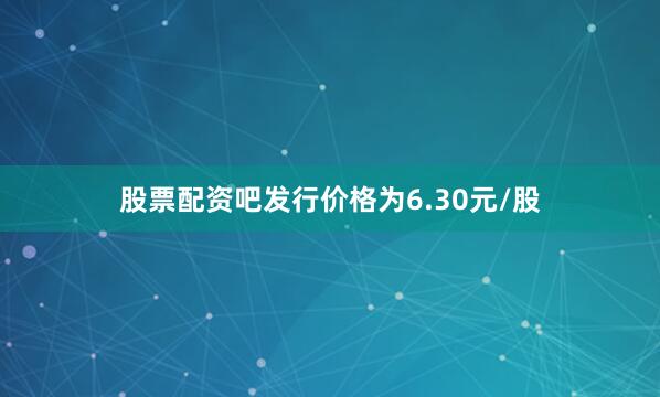 股票配资吧发行价格为6.30元/股