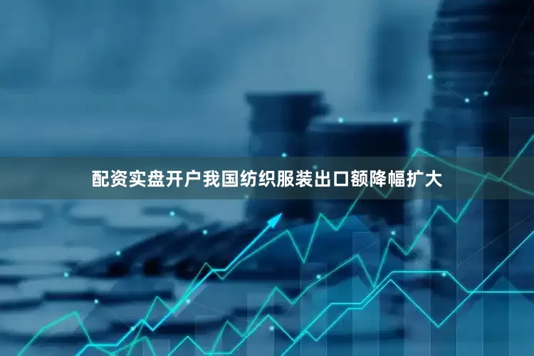 配资实盘开户我国纺织服装出口额降幅扩大
