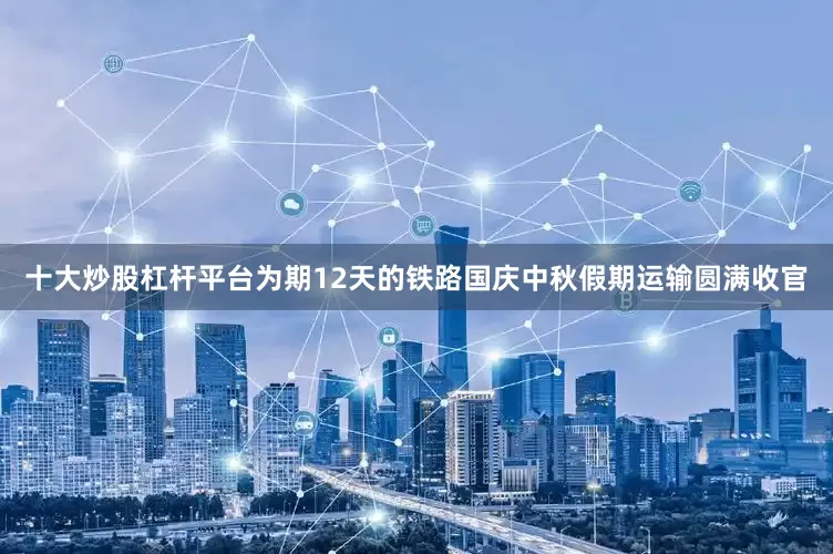 十大炒股杠杆平台为期12天的铁路国庆中秋假期运输圆满收官