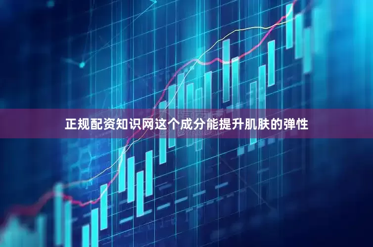 正规配资知识网这个成分能提升肌肤的弹性