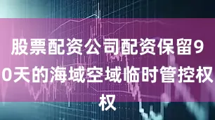 股票配资公司配资保留90天的海域空域临时管控权