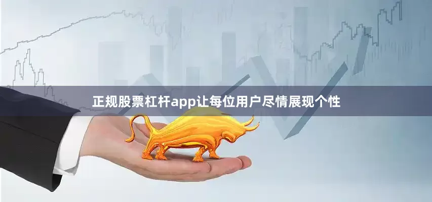 正规股票杠杆app让每位用户尽情展现个性
