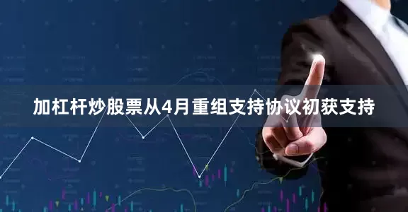 加杠杆炒股票从4月重组支持协议初获支持