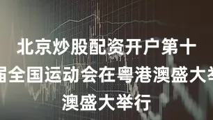 北京炒股配资开户第十五届全国运动会在粤港澳盛大举行