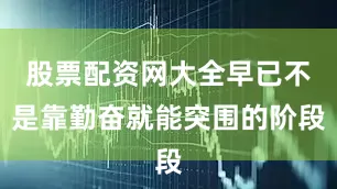 股票配资网大全早已不是靠勤奋就能突围的阶段