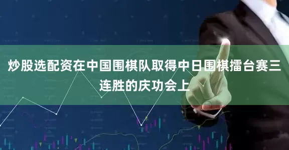 炒股选配资在中国围棋队取得中日围棋擂台赛三连胜的庆功会上