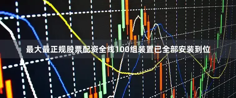 最大最正规股票配资全线100组装置已全部安装到位