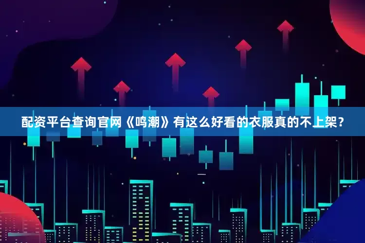 配资平台查询官网《鸣潮》有这么好看的衣服真的不上架？