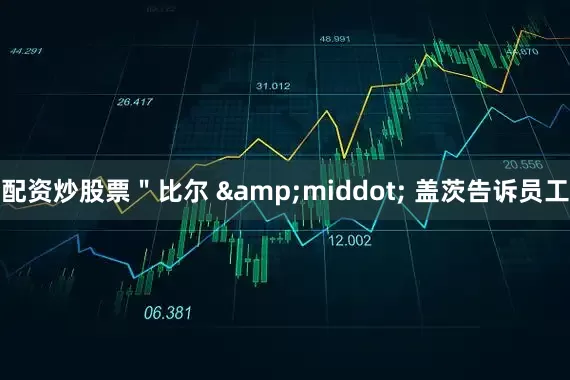 配资炒股票"比尔 · 盖茨告诉员工