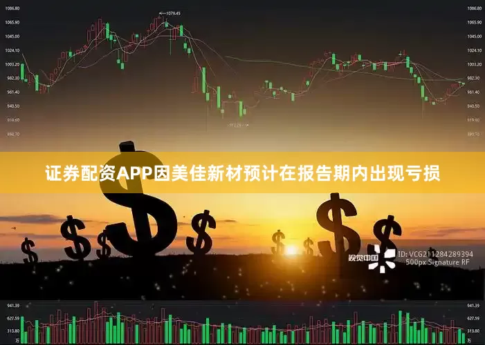 证券配资APP因美佳新材预计在报告期内出现亏损