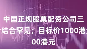 中国正规股票配资公司三者结合罕见；目标价1000港元