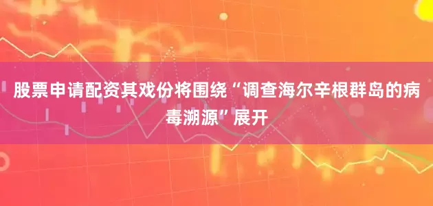 股票申请配资其戏份将围绕“调查海尔辛根群岛的病毒溯源”展开